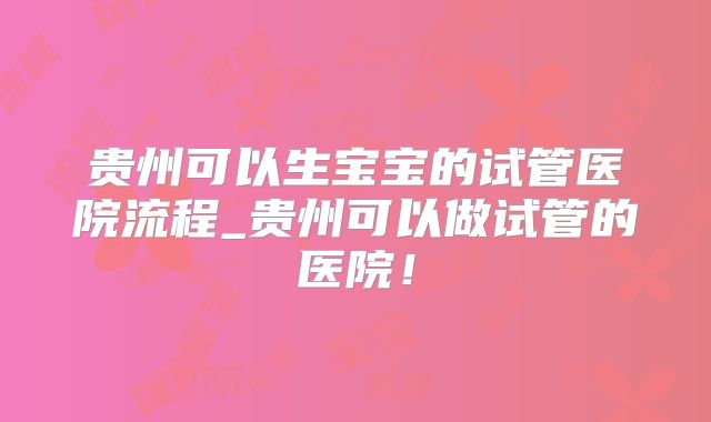 贵州可以生宝宝的试管医院流程_贵州可以做试管的医院！