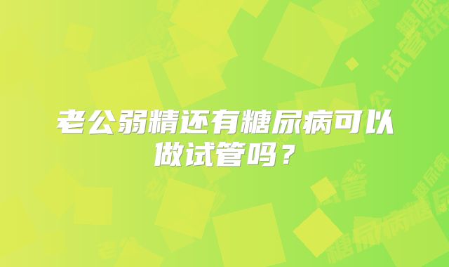 老公弱精还有糖尿病可以做试管吗？