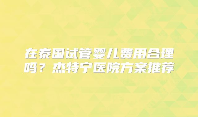 在泰国试管婴儿费用合理吗？杰特宁医院方案推荐