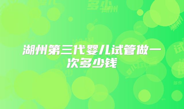 湖州第三代婴儿试管做一次多少钱