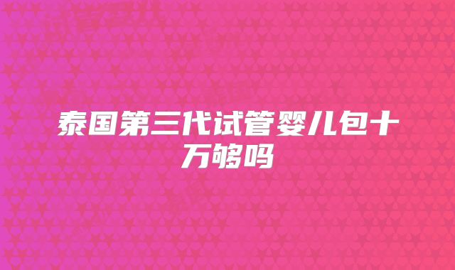 泰国第三代试管婴儿包十万够吗
