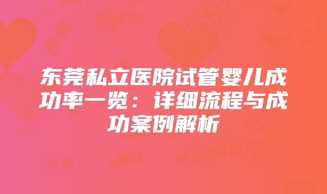 东莞私立医院试管婴儿成功率一览：详细流程与成功案例解析
