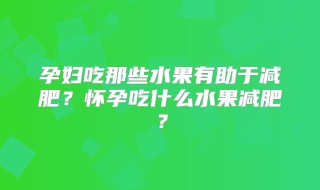 孕妇吃那些水果有助于减肥?怀孕吃什么水果减肥?