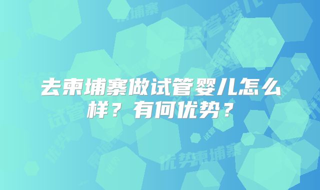 去柬埔寨做试管婴儿怎么样？有何优势？