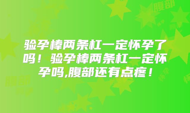 验孕棒两条杠一定怀孕了吗!验孕棒两条杠一定怀孕吗,腹部还有点疼!