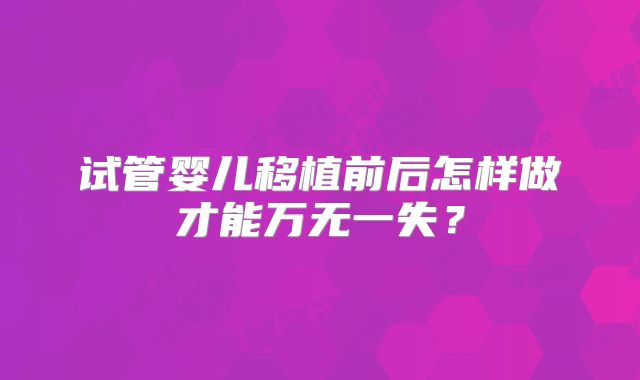 试管婴儿移植前后怎样做才能万无一失？