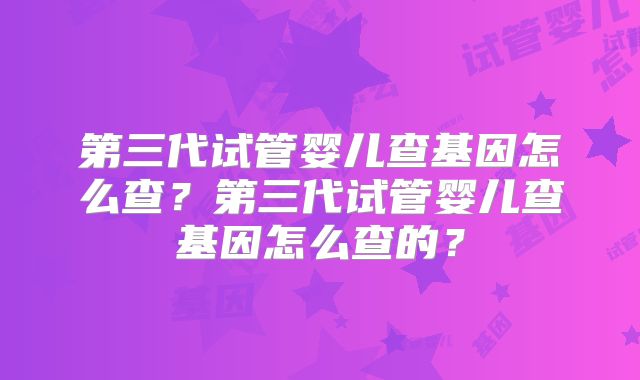 第三代试管婴儿查基因怎么查?第三代试管婴儿查基因怎么查的?