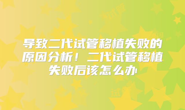 导致二代试管移植失败的原因分析！二代试管移植失败后该怎么办