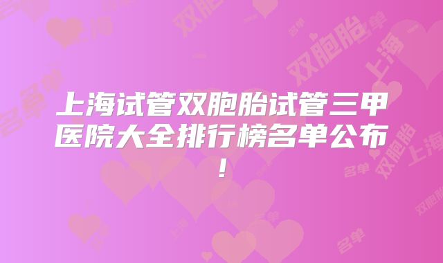 上海试管双胞胎试管三甲医院大全排行榜名单公布!