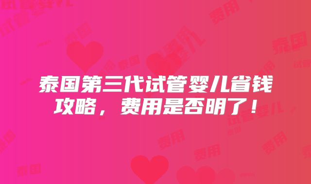 泰国第三代试管婴儿省钱攻略,费用是否明了!