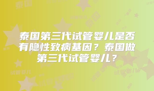 泰国第三代试管婴儿是否有隐性致病基因？泰国做第三代试管婴儿？