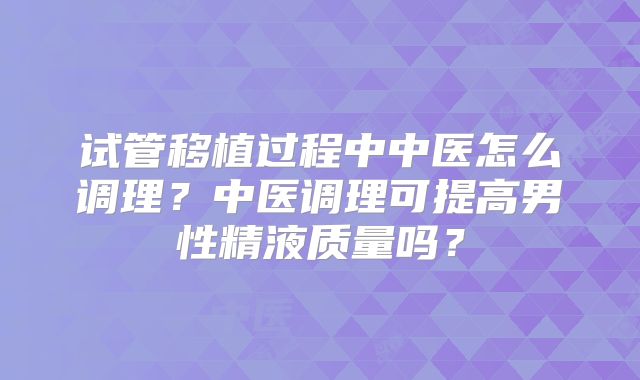 试管移植过程中中医怎么调理？中医调理可提高男性精液质量吗？