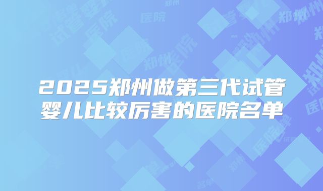 2025郑州做第三代试管婴儿比较厉害的医院名单