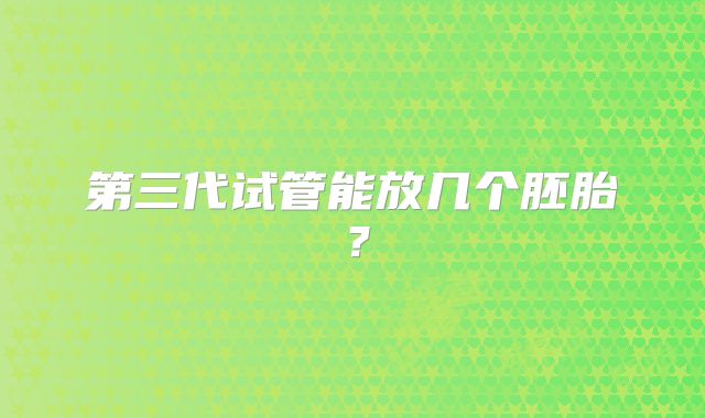 第三代试管能放几个胚胎？