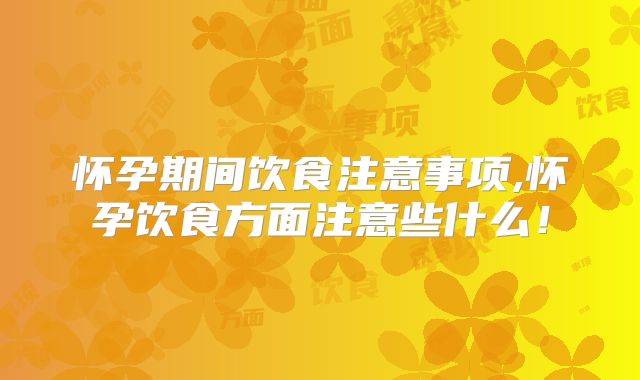 怀孕期间饮食注意事项,怀孕饮食方面注意些什么！