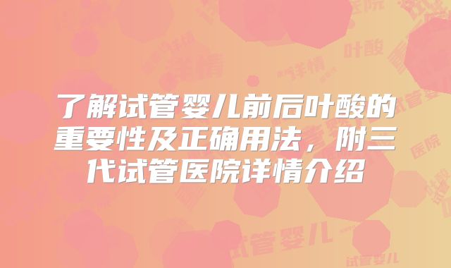 了解试管婴儿前后叶酸的重要性及正确用法，附三代试管医院详情介绍
