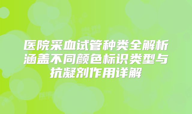 医院采血试管种类全解析涵盖不同颜色标识类型与抗凝剂作用详解