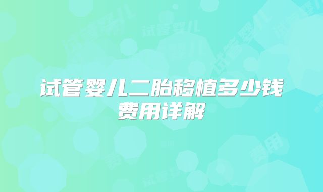 试管婴儿二胎移植多少钱费用详解