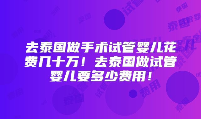 去泰国做手术试管婴儿花费几十万!去泰国做试管婴儿要多少费用!