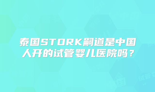 泰国STORK嗣道是中国人开的试管婴儿医院吗?