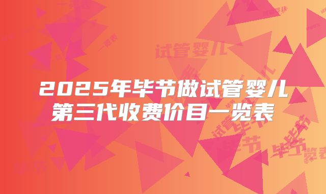 2025年毕节做试管婴儿第三代收费价目一览表