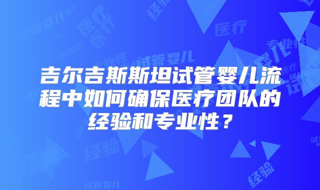 吉尔吉斯斯坦试管婴儿流程中如何确保医疗团队的经验和专业性？