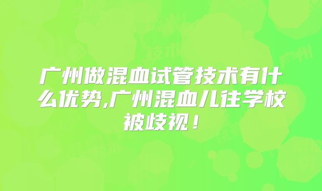 广州做混血试管技术有什么优势,广州混血儿往学校被歧视！