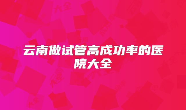云南做试管高成功率的医院大全