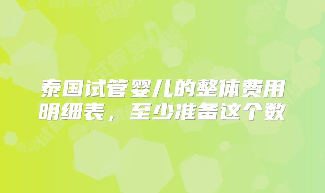 泰国试管婴儿的整体费用明细表,至少准备这个数