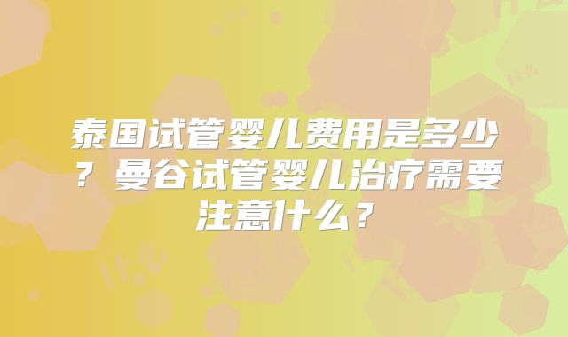 泰国试管婴儿费用是多少？曼谷试管婴儿治疗需要注意什么？