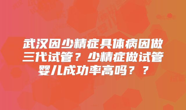 武汉因少精症具体病因做三代试管？少精症做试管婴儿成功率高吗？？