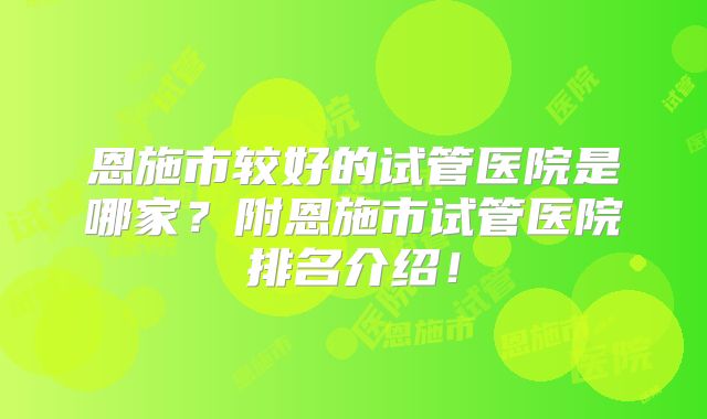 恩施市较好的试管医院是哪家?附恩施市试管医院排名介绍!