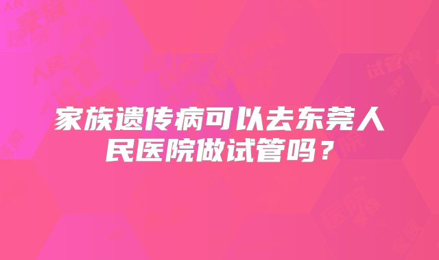 家族遗传病可以去东莞人民医院做试管吗？
