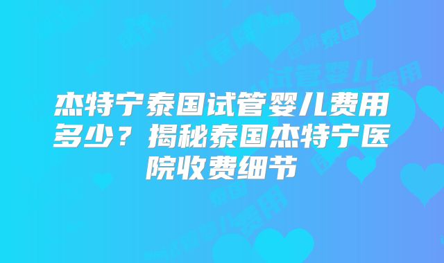 杰特宁泰国试管婴儿费用多少?揭秘泰国杰特宁医院收费细节