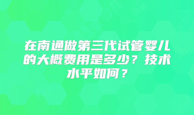 在南通做第三代试管婴儿的大概费用是多少？技术水平如何？
