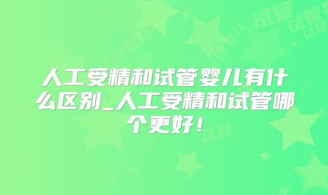 人工受精和试管婴儿有什么区别_人工受精和试管哪个更好！