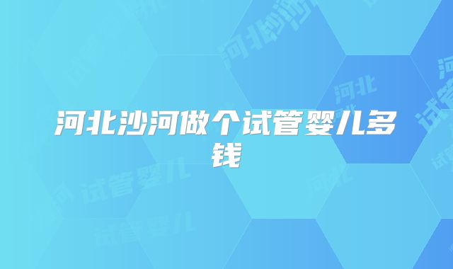 河北沙河做个试管婴儿多钱