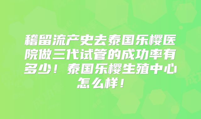 稽留流产史去泰国乐樱医院做三代试管的成功率有多少!泰国乐樱生殖中心怎么样!
