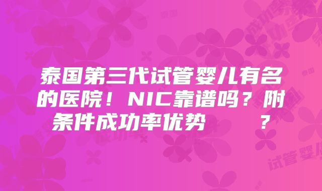 泰国第三代试管婴儿有名的医院！NIC靠谱吗？附条件成功率优势    ？