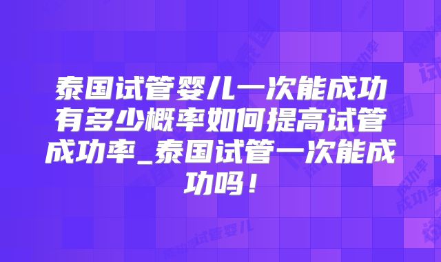 泰国试管婴儿一次能成功有多少概率如何提高试管成功率_泰国试管一次能成功吗!