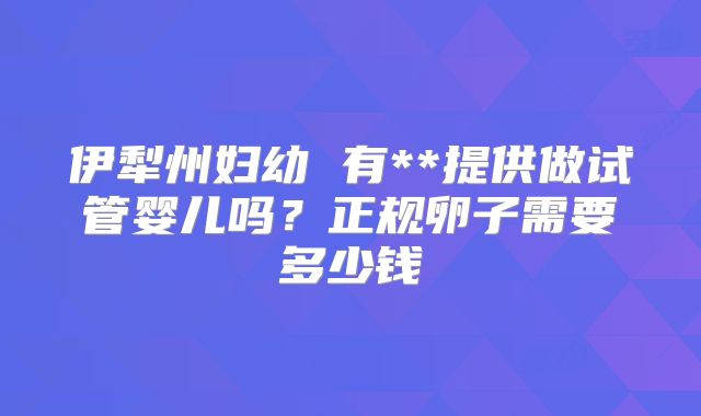 伊犁州妇幼 有**提供做试管婴儿吗？正规卵子需要多少钱