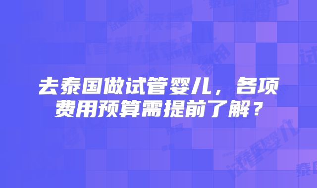 去泰国做试管婴儿，各项费用预算需提前了解？