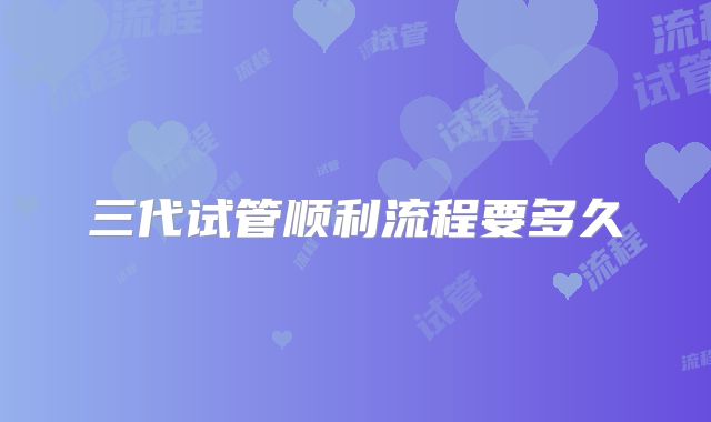 三代试管顺利流程要多久