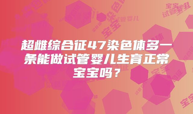 超雌综合征47染色体多一条能做试管婴儿生育正常宝宝吗？