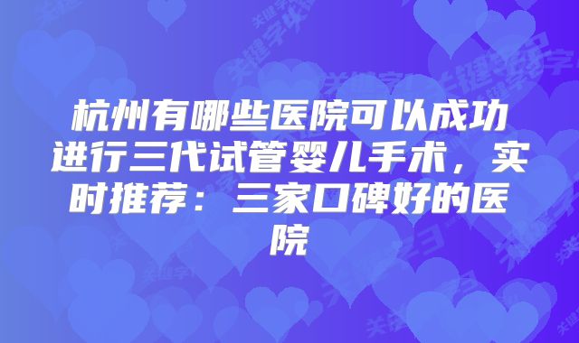杭州有哪些医院可以成功进行三代试管婴儿手术，实时推荐：三家口碑好的医院