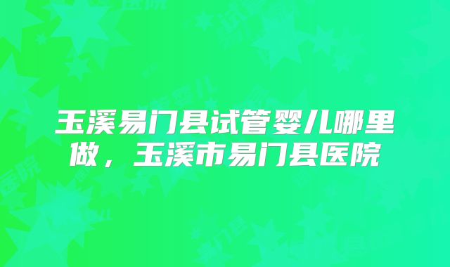 玉溪易门县试管婴儿哪里做，玉溪市易门县医院