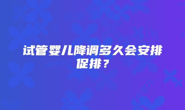 试管婴儿降调多久会安排促排？