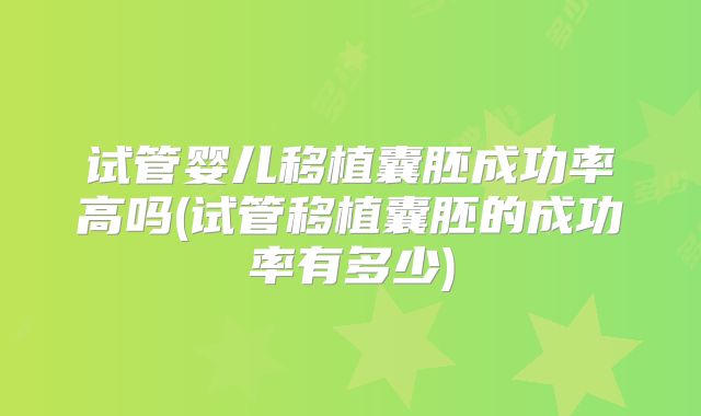 试管婴儿移植囊胚成功率高吗(试管移植囊胚的成功率有多少)