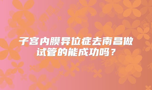 子宫内膜异位症去南昌做试管的能成功吗？