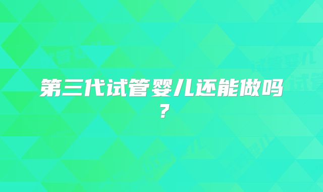 第三代试管婴儿还能做吗?